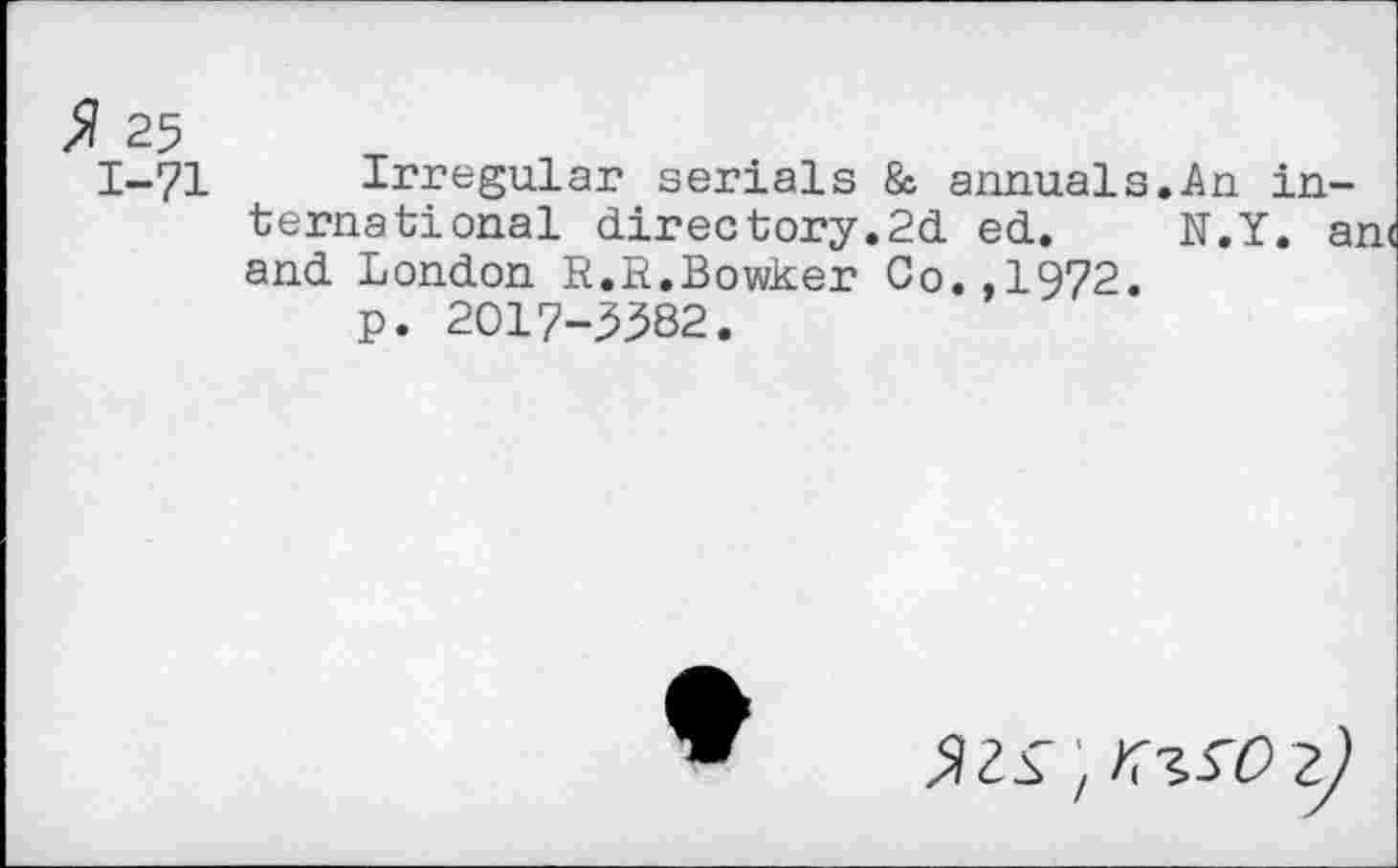 ﻿25
1-71 Irregular serials & annuals.An international directory.2d ed. N.Y. an< and London R.R.Bowker Go.,1972.
p. 2017-3382.
♦
